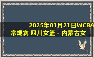 2025年01月21日WCBA常规赛 四川女篮 - 内蒙古女篮 录像